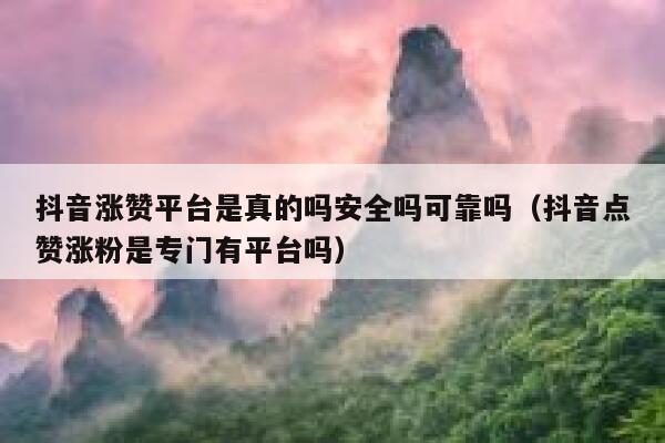 抖音涨赞平台是真的吗安全吗可靠吗（抖音点赞涨粉是专门有平台吗） 第1张