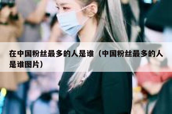 在中国粉丝最多的人是谁（中国粉丝最多的人是谁图片） 第1张