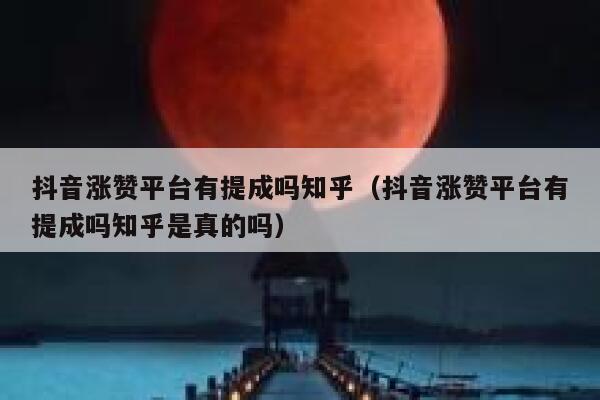 抖音涨赞平台有提成吗知乎（抖音涨赞平台有提成吗知乎是真的吗） 第1张