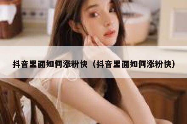 抖音里面如何涨粉快（抖音里面如何涨粉快） 第1张