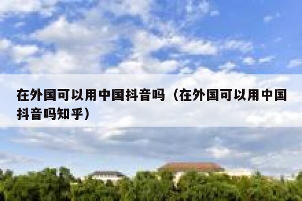 在外国可以用中国抖音吗（在外国可以用中国抖音吗知乎） 第1张