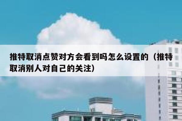 推特取消点赞对方会看到吗怎么设置的（推特取消别人对自己的关注） 第1张