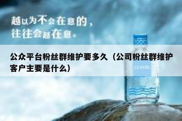 公众平台粉丝群维护要多久（公司粉丝群维护客户主要是什么） 第1张