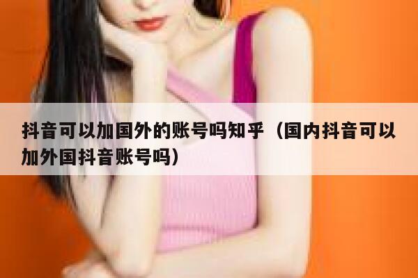 抖音可以加国外的账号吗知乎（国内抖音可以加外国抖音账号吗） 第1张