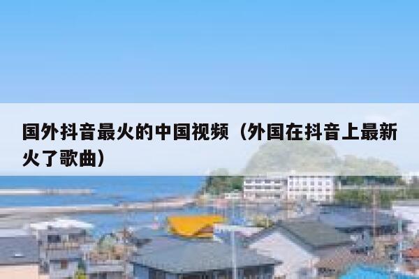 国外抖音最火的中国视频（外国在抖音上最新火了歌曲） 第1张