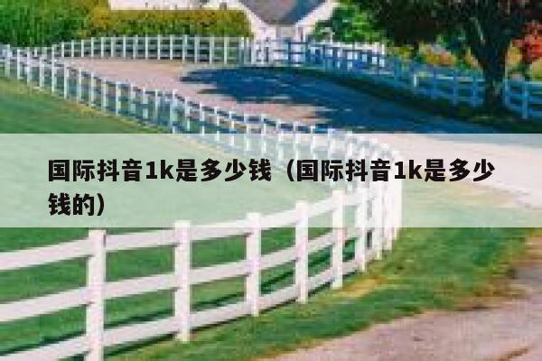 国际抖音1k是多少钱（国际抖音1k是多少钱的） 第1张