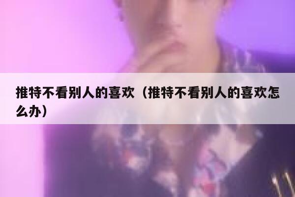 推特不看别人的喜欢（推特不看别人的喜欢怎么办） 第1张