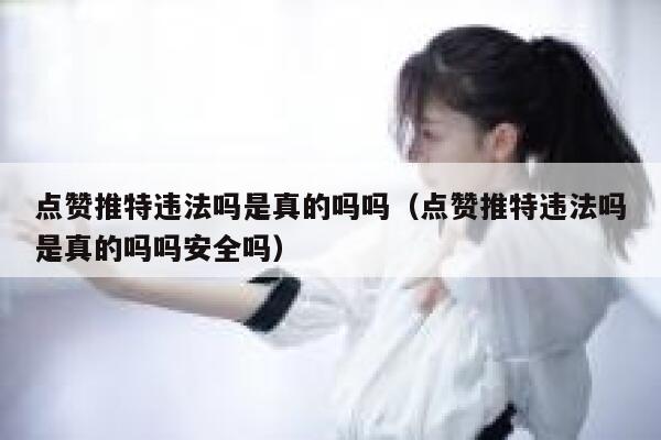 点赞推特违法吗是真的吗吗（点赞推特违法吗是真的吗吗安全吗） 第1张