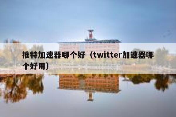 推特加速器哪个好（twitter加速器哪个好用） 第1张