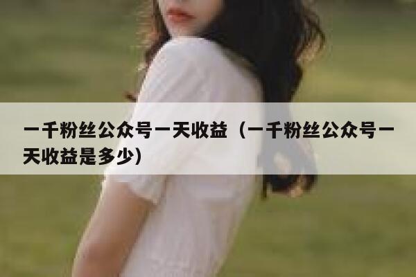 一千粉丝公众号一天收益（一千粉丝公众号一天收益是多少） 第1张