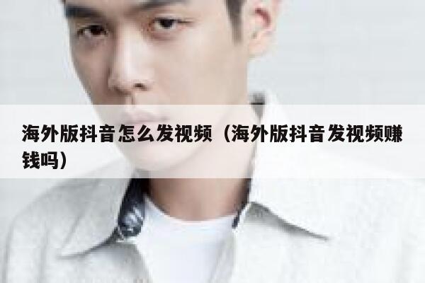 海外版抖音怎么发视频（海外版抖音发视频赚钱吗） 第1张