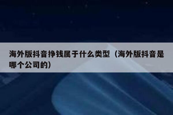 海外版抖音挣钱属于什么类型（海外版抖音是哪个公司的） 第1张