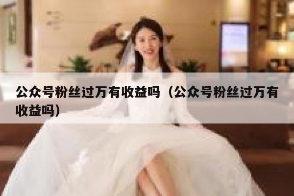 公众号粉丝过万有收益吗（公众号粉丝过万有收益吗） 第1张