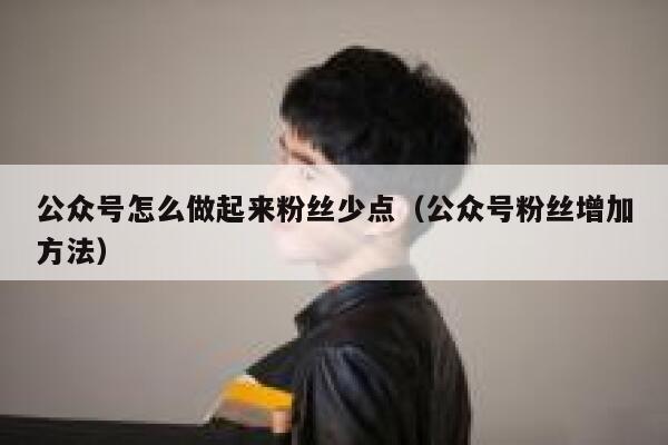 公众号怎么做起来粉丝少点（公众号粉丝增加方法） 第1张