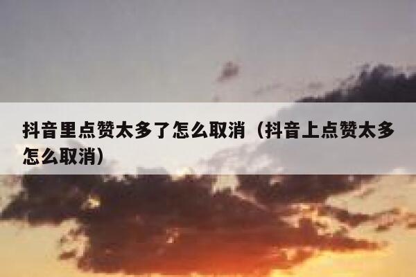 抖音里点赞太多了怎么取消（抖音上点赞太多怎么取消） 第1张