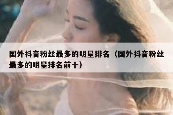 国外抖音粉丝最多的明星排名（国外抖音粉丝最多的明星排名前十） 第1张