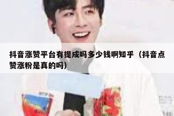抖音涨赞平台有提成吗多少钱啊知乎（抖音点赞涨粉是真的吗） 第1张