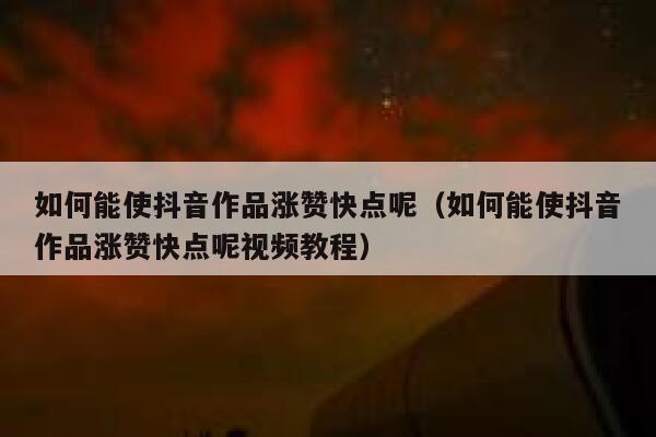 如何能使抖音作品涨赞快点呢（如何能使抖音作品涨赞快点呢视频教程） 第1张