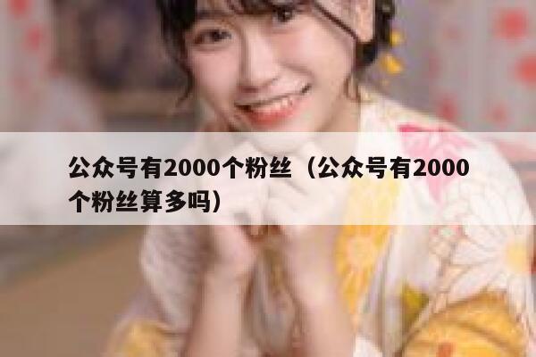 公众号有2000个粉丝（公众号有2000个粉丝算多吗） 第1张