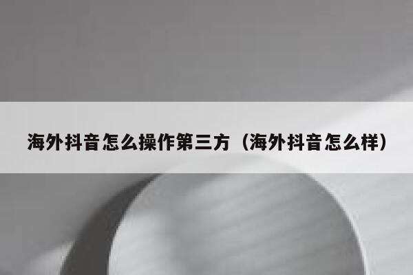 海外抖音怎么操作第三方（海外抖音怎么样） 第1张