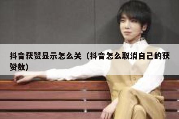 抖音获赞显示怎么关（抖音怎么取消自己的获赞数） 第1张