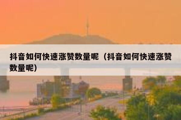 抖音如何快速涨赞数量呢（抖音如何快速涨赞数量呢） 第1张