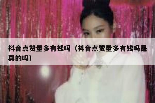 抖音点赞量多有钱吗（抖音点赞量多有钱吗是真的吗） 第1张