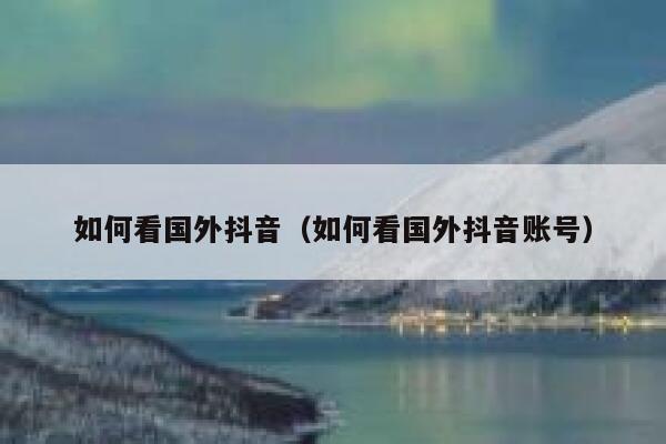 如何看国外抖音（如何看国外抖音账号） 第1张