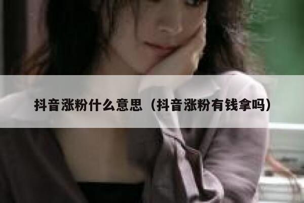 抖音涨粉什么意思（抖音涨粉有钱拿吗） 第1张