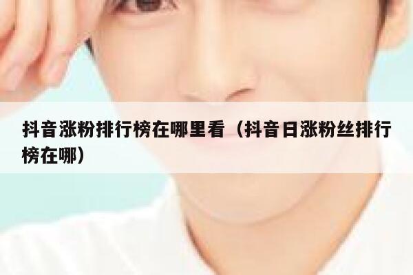 抖音涨粉排行榜在哪里看（抖音日涨粉丝排行榜在哪） 第1张