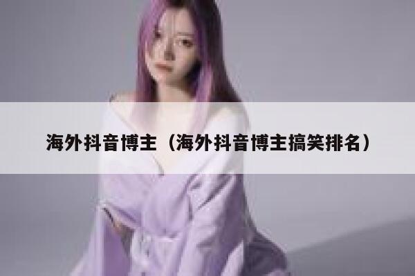 海外抖音博主（海外抖音博主搞笑排名） 第1张