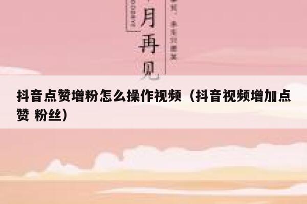 抖音点赞增粉怎么操作视频（抖音视频增加点赞 粉丝） 第1张