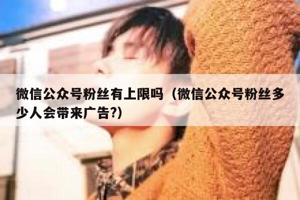 微信公众号粉丝有上限吗（微信公众号粉丝多少人会带来广告?） 第1张