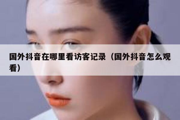 国外抖音在哪里看访客记录（国外抖音怎么观看） 第1张