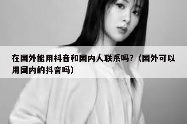 在国外能用抖音和国内人联系吗?（国外可以用国内的抖音吗） 第1张