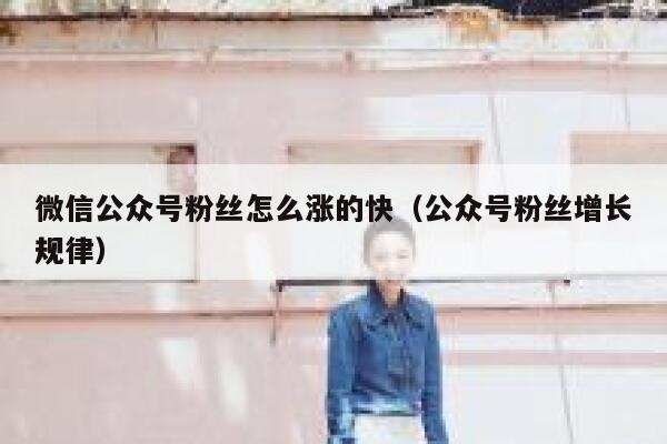 微信公众号粉丝怎么涨的快（公众号粉丝增长规律） 第1张