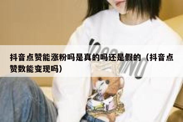 抖音点赞能涨粉吗是真的吗还是假的（抖音点赞数能变现吗） 第1张