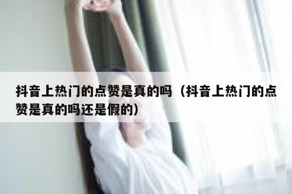 抖音上热门的点赞是真的吗（抖音上热门的点赞是真的吗还是假的） 第1张