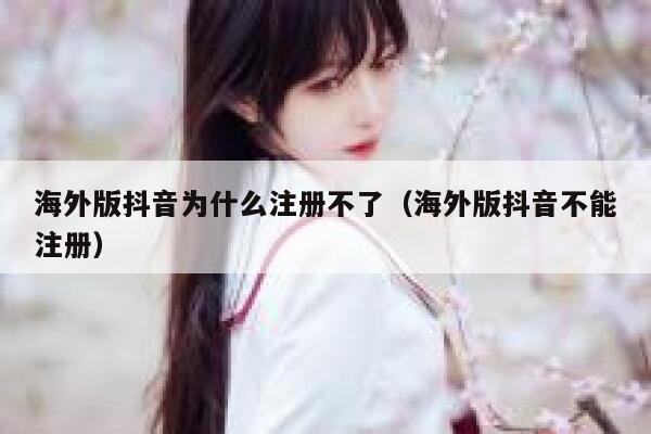 海外版抖音为什么注册不了（海外版抖音不能注册） 第1张