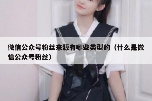 微信公众号粉丝来源有哪些类型的（什么是微信公众号粉丝） 第1张