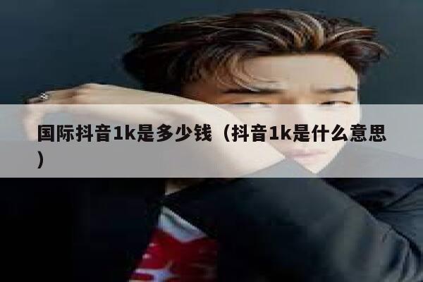 国际抖音1k是多少钱（抖音1k是什么意思） 第1张