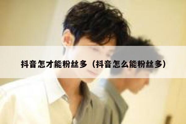 抖音怎才能粉丝多（抖音怎么能粉丝多） 第1张