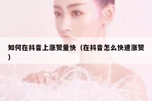 如何在抖音上涨赞量快（在抖音怎么快速涨赞） 第1张