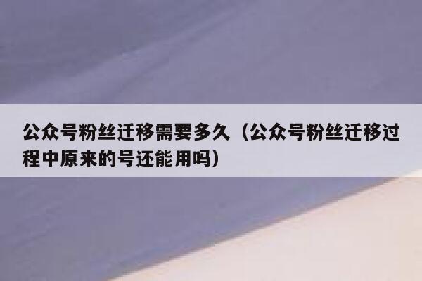 公众号粉丝迁移需要多久（公众号粉丝迁移过程中原来的号还能用吗） 第1张