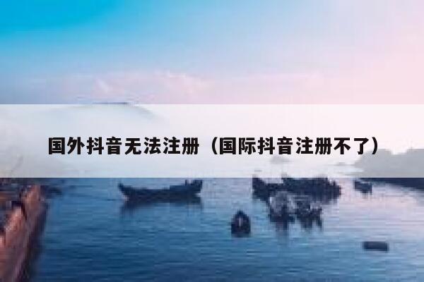 国外抖音无法注册（国际抖音注册不了） 第1张