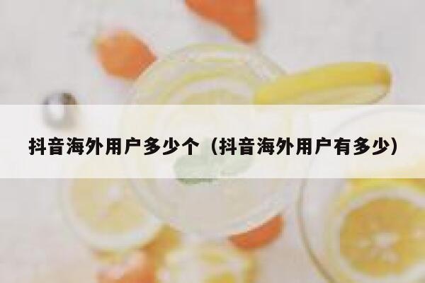 抖音海外用户多少个（抖音海外用户有多少） 第1张