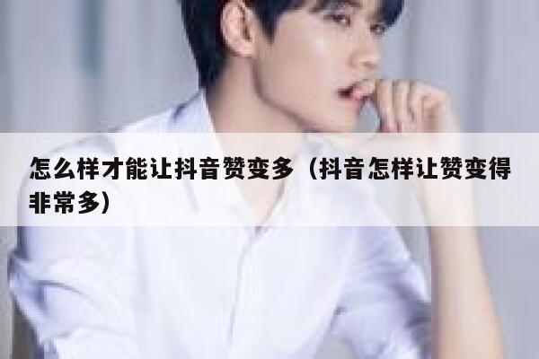 怎么样才能让抖音赞变多（抖音怎样让赞变得非常多） 第1张