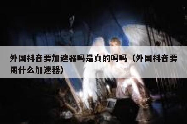 外国抖音要加速器吗是真的吗吗（外国抖音要用什么加速器） 第1张