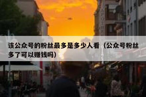 该公众号的粉丝最多是多少人看（公众号粉丝多了可以赚钱吗） 第1张