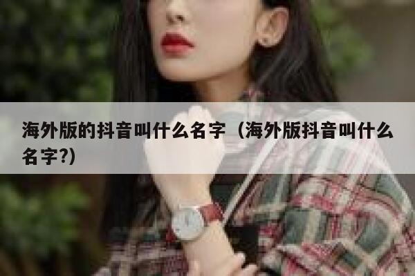 海外版的抖音叫什么名字（海外版抖音叫什么名字?） 第1张